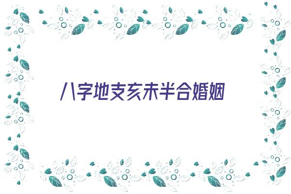 八字地支亥未半合婚姻《八字地支亥未半合婚姻好不好》