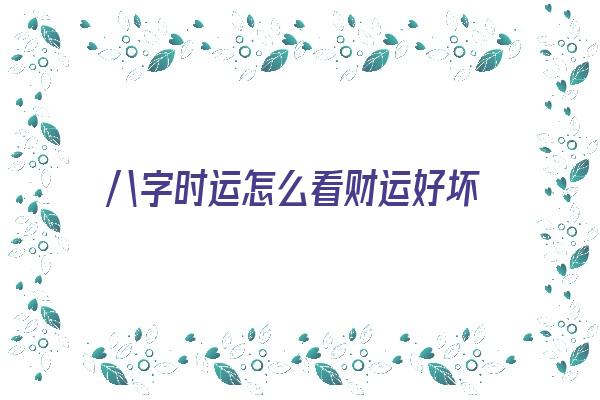 八字时运怎么看财运好坏《八字时运怎么看财运好坏呢》