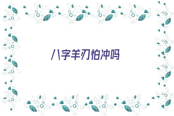 八字羊刃怕冲吗《羊刃怕冲还是怕合》