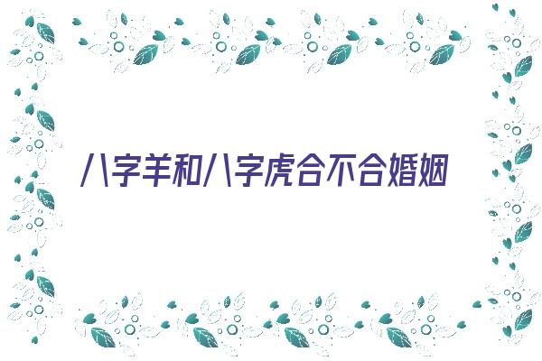 八字羊和八字虎合不合婚姻《八字羊和八字虎合不合婚姻呢》