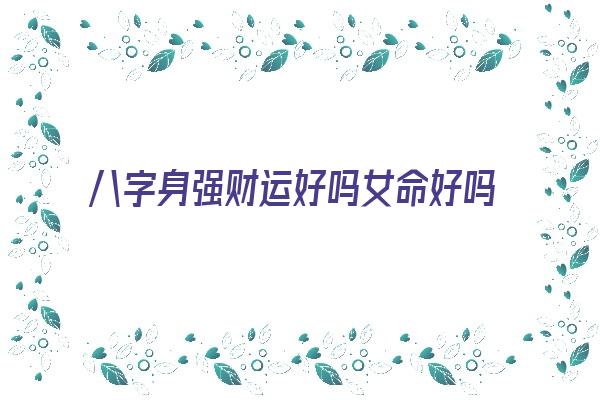 八字身强财运好吗女命好吗《八字身强财运好吗女命好吗》