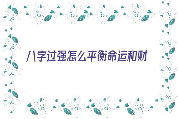 八字过强怎么平衡命运和财运《八字过强怎么平衡命运和财运呢》