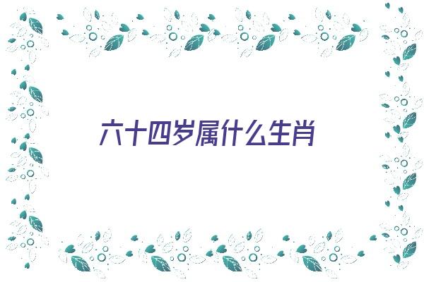 六十四岁属什么生肖《六十四岁属什么生肖的》