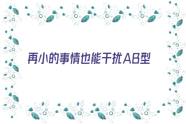 再小的事情也能干扰AB型血人《ab型可以接受其他血型吗》