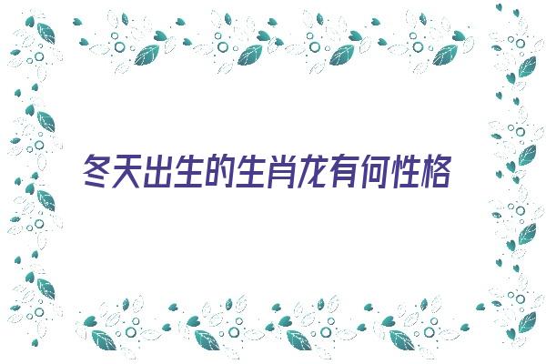  冬天出生的生肖龙有何性格特点《冬天出生的生肖龙有何性格特点呢》 生肖运势