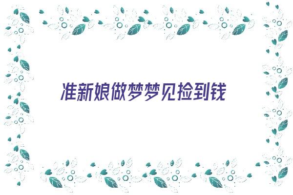 准新娘做梦梦见捡到钱《准新娘做梦梦见捡到钱什么意思》