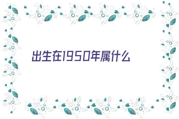 出生在1950年属什么《出生在1950年属什么生肖》