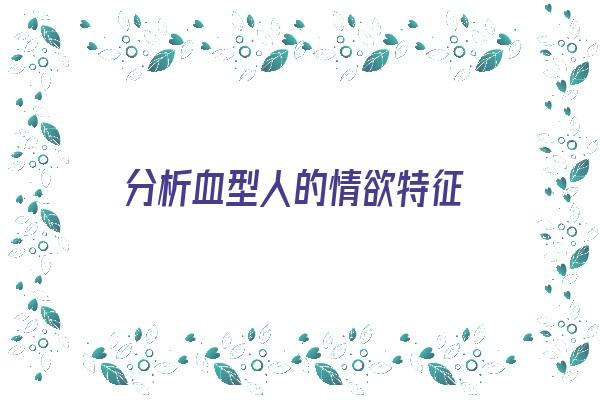 分析血型人的情欲特征《分析血型人的情欲特征是什么》