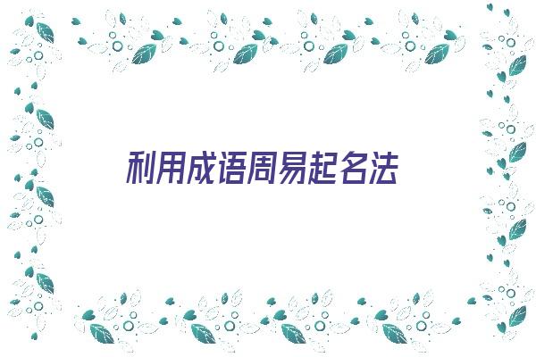 利用成语周易起名法《利用成语周易起名法有哪些》