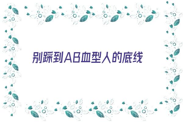 别踩到AB血型人的底线《ab血型的人的性格是什么样的》