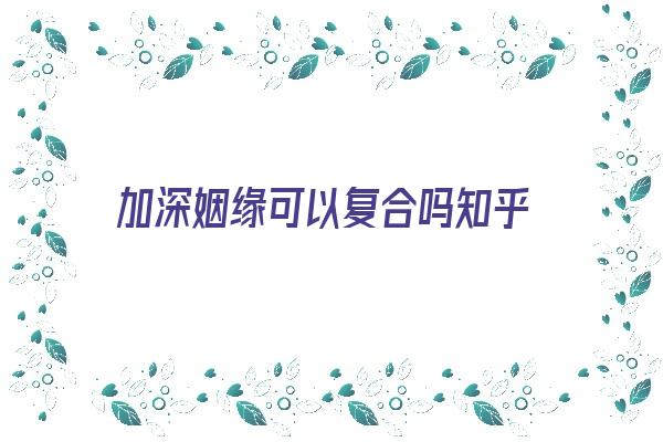 加深姻缘可以复合吗知乎《加深姻缘可以复合吗知乎小说》