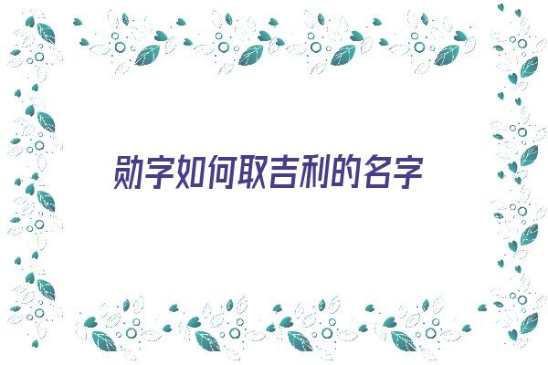 勋字如何取吉利的名字《勋字如何取吉利的名字女孩》