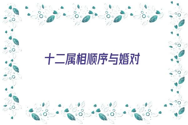  十二属相顺序与婚对《十二属相顺序与婚对相冲》 生肖运势