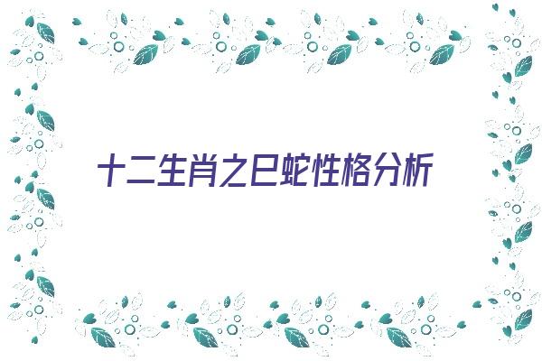 十二生肖之巳蛇性格分析《生肖巳蛇是什么意思》