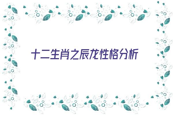 十二生肖之辰龙性格分析《辰龙性格特质》 生肖运势