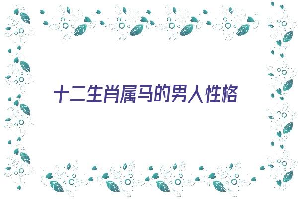 十二生肖属马的男人性格《十二生肖属马的男人性格特点》