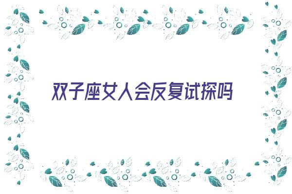 双子座女人会反复试探吗《双子座女人会反复试探吗知乎》