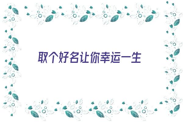 取个好名让你幸运一生《取个好名让你幸运一生什么意思》 姓名配对