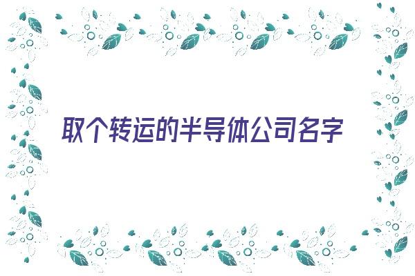 取个转运的半导体公司名字《取个转运的半导体公司名字大全》