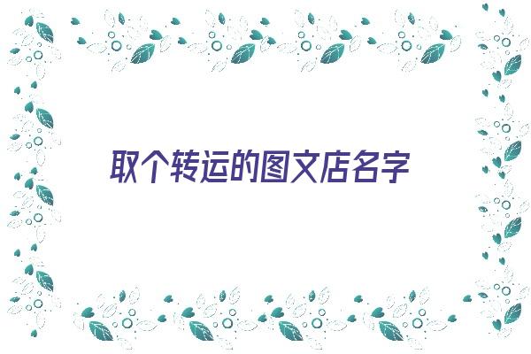 取个转运的图文店名字《取个转运的图文店名字大全》