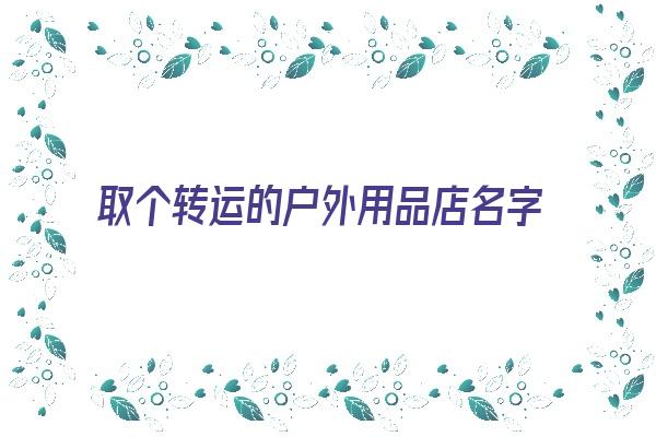 取个转运的户外用品店名字《取个转运的户外用品店名字大全》