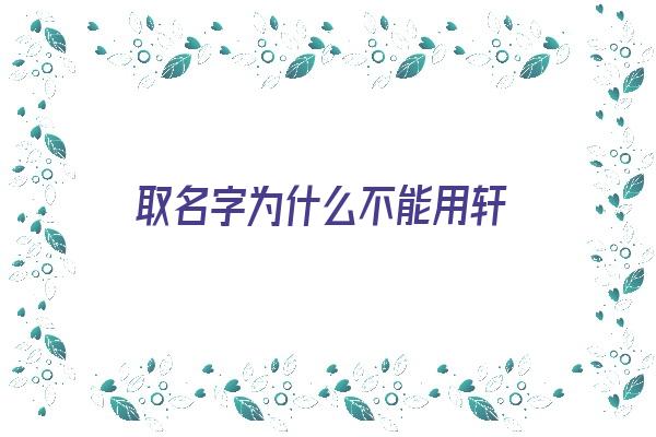 取名字为什么不能用轩《取名字为什么不能用轩女生》