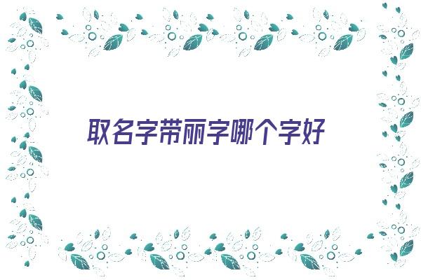 取名字带丽字哪个字好《取名字带丽字哪个字好听》