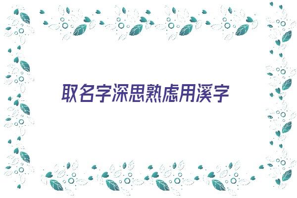 取名字深思熟虑用溪字《取名字深思熟虑用溪字好吗》