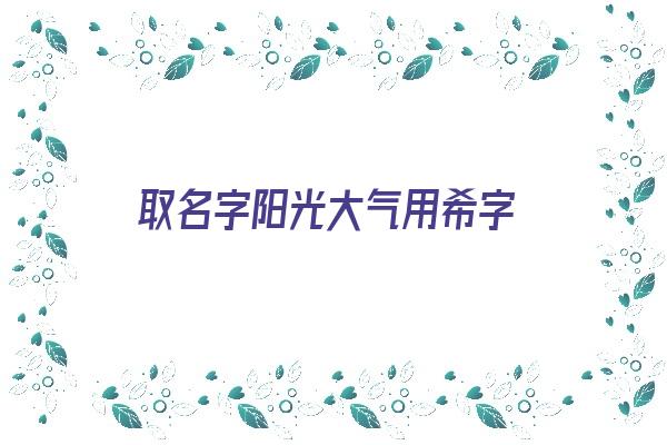 取名字阳光大气用希字《希字好听的名字》