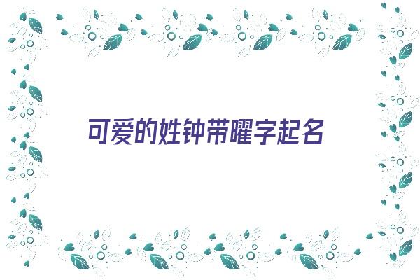 可爱的姓钟带曜字起名《可爱的姓钟带曜字起名字》