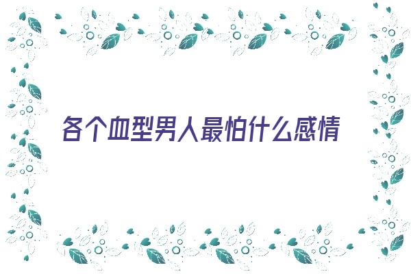 各个血型男人最怕什么感情《各个血型男人最怕什么感情呢》