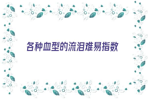 各种血型的流泪难易指数《最爱哭的血型》