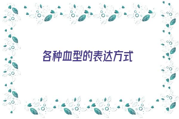 各种血型的表达方式《各种血型的表达方式是什么》