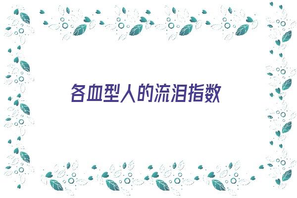 各血型人的流泪指数《什么血型的人最容易掉眼泪》