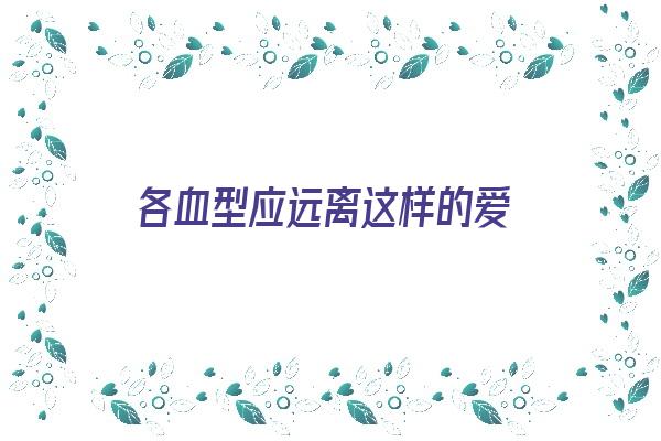 各血型应远离这样的爱《各血型的人是什么性格》