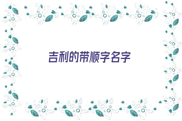 吉利的带顺字名字《吉利的带顺字名字大全》