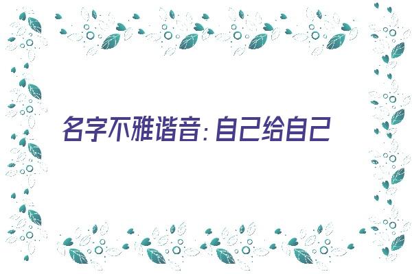 名字不雅谐音：自己给自己找的麻烦《名字不好的谐音》