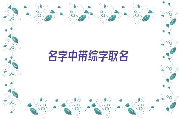 名字中带综字取名《名字中带综字取名好吗》