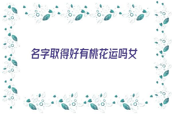 名字取得好有桃花运吗女《名字取得好有桃花运吗女孩》