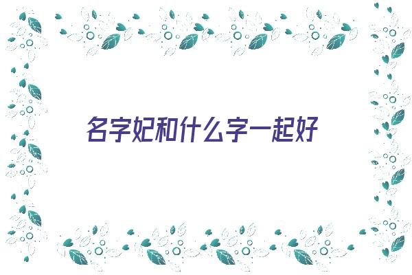 名字妃和什么字一起好《名字妃和什么字一起好听》