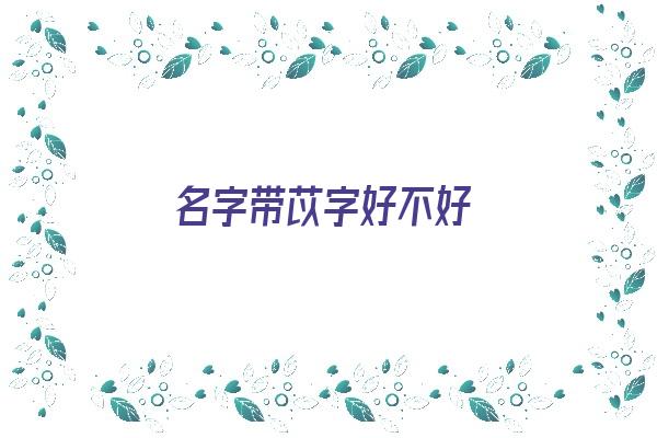 名字带苡字好不好《名字带苡字好不好呢》