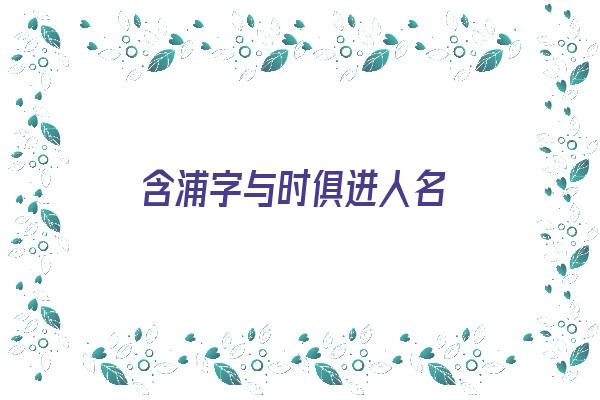 含浦字与时俱进人名《含有浦字的成语》