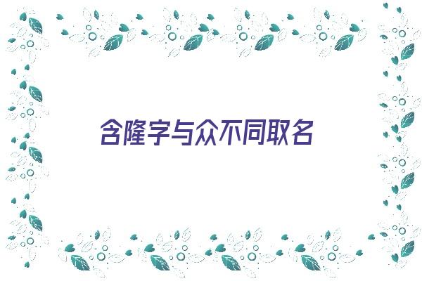 含隆字与众不同取名《含隆字与众不同取名的名字》