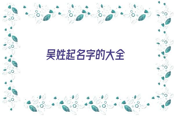 吴姓起名字的大全《吴姓起名字大全女孩》