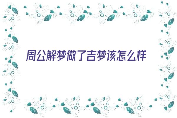  周公解梦做了吉梦该怎么样去实现呢？《做吉梦可以告诉别人吗》 周公解梦