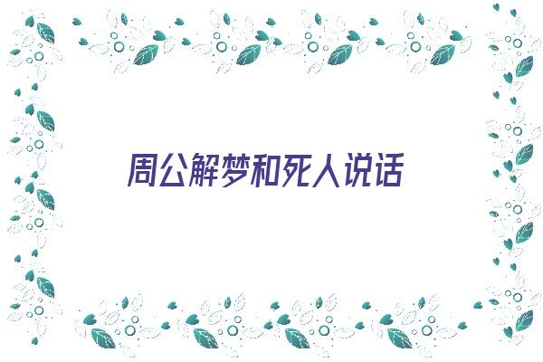 周公解梦和死人说话《周公解梦和死人说话什么意思》