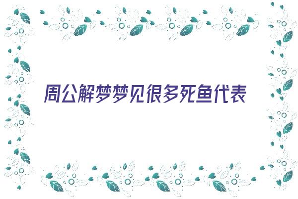 周公解梦梦见很多死鱼代表什么？《周公解梦梦见很多死鱼代表什么意思》