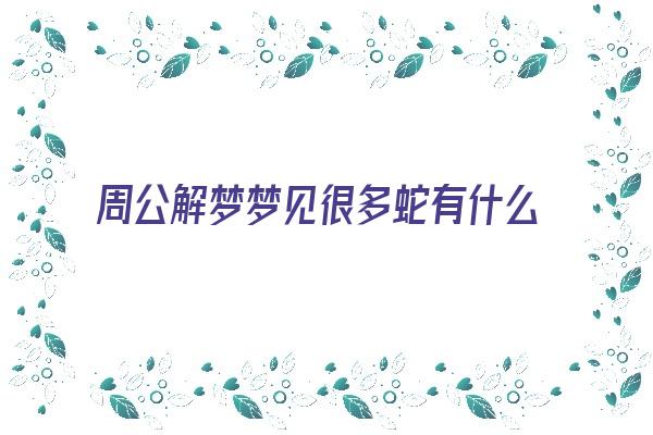  周公解梦梦见很多蛇有什么含义？《周公解梦梦见很多蛇有什么含义吗》 周公解梦