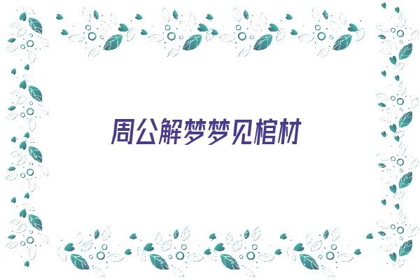 周公解梦梦见棺材《周公解梦梦见棺材是什么征兆》