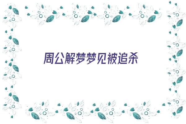 周公解梦梦见被追杀《周公解梦梦见被追杀逃跑是什么征兆?》